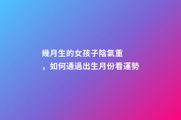 幾月生的女孩子陰氣重，如何通過出生月份看運勢